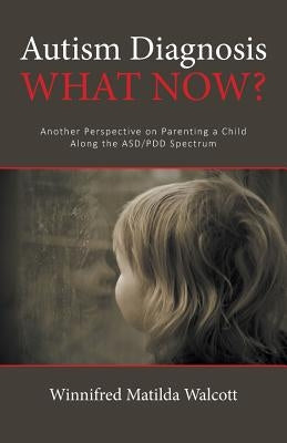 Autism Diagnosis! What Now?: Another Perspective of Parenting a child with ADD/PDD by Walcott, Winnifred Matilda