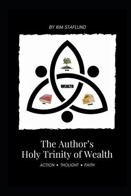 The Author's Holy Trinity of Wealth: Action * Thought * Faith by Staflund, Kim