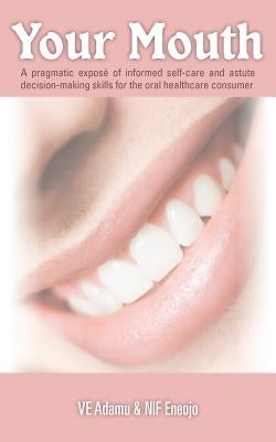 Your Mouth: A Pragmatic Expose of Informed Self-Care & Astute Decision-Making Skills for the Oral Healthcare Consumer by Adamu, Ve