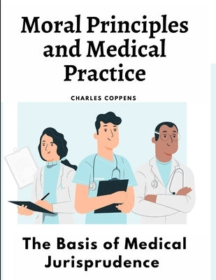 Moral Principles and Medical Practice: The Basis of Medical Jurisprudence by Charles Coppens