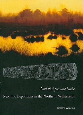 Ceci n'Est Pas Une Hache: Neolithic Depositions in the Northern Netherlands by Wentink, Karsten