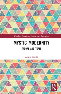 Mystic Modernity: Tagore and Yeats by Dutta, Ashim