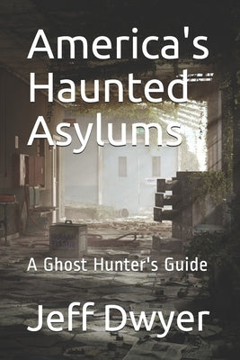 America's Haunted Asylums: A Ghost Hunter's Guide by Dwyer, Jeff