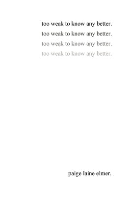 too weak to know any better: a collection of poems by paige laine elmer by Elmer, Paige