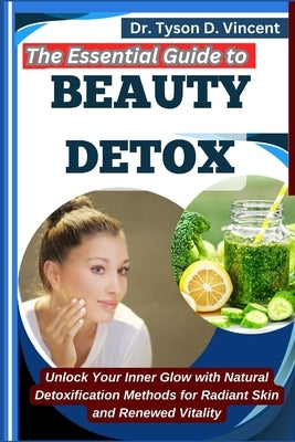 The Essential Guide to Beauty Detox: Unlock Your Inner Glow with Natural Detoxification Methods for Radiant Skin and Renewed Vitality by D. Vincent, Tyson