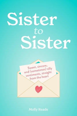 Sister to Sister: Sweet, Sincere, and (Sometimes) Silly Sentiments, Straight from the Heart by Reade, Molly