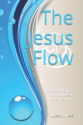 The Jesus Flow: Discover How to Flow with Jesus In Everyday Life by Lee, Joseph Robert