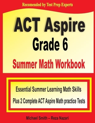 ACT Aspire Grade 6 Summer Math Workbook: Essential Summer Learning Math Skills plus Two Complete ACT Aspire Math Practice Tests by Smith, Michael