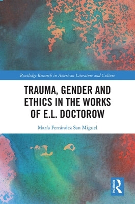 Trauma, Gender and Ethics in the Works of E.L. Doctorow by Ferrández San Miguel, María