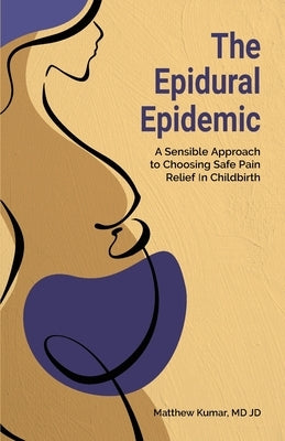 The Epidural Epidemic: A Sensible Approach to Choosing Safe Pain Relief in Childbirth by Kumar, Matthew