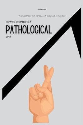 How To Stop Being a Pathological Liar: Practical Steps on How to Stop Being a Pathological and Compulsive Liar by Annabel, John