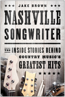 Nashville Songwriter: The Inside Stories Behind Country Music's Greatest Hits by Brown, Jake