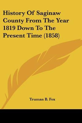 History Of Saginaw County From The Year 1819 Down To The Present Time (1858) by Fox, Truman B.