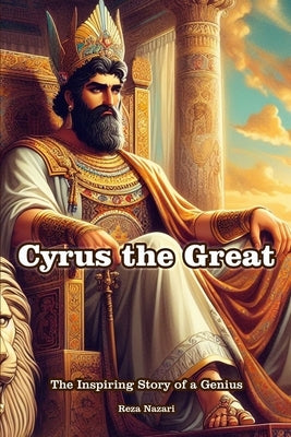 Cyrus the Great: The Inspiring Story of a Genius by Nazari, Reza