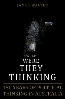 What Were They Thinking?: The Politics of Ideas in Australia by Walter, James