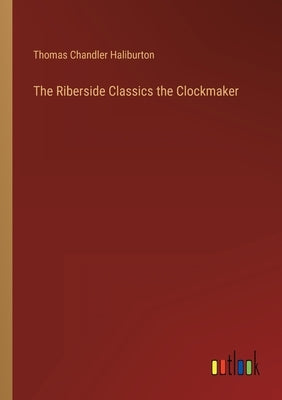 The Riberside Classics the Clockmaker by Haliburton, Thomas Chandler