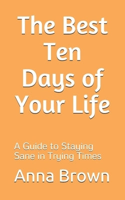 The Best Ten Days of Your Life: A Guide to Staying Sane in Trying Times by Brown, Anna