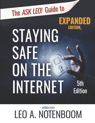 The Ask Leo! Guide to Staying Safe on the Internet - Expanded 5th Edition: Keep Your Computer, Your Data, And Yourself Safe on the Internet by Notenboom, Leo