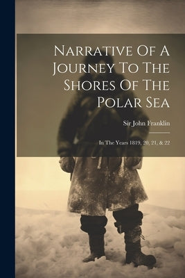 Narrative Of A Journey To The Shores Of The Polar Sea: In The Years 1819, 20, 21, & 22 by Franklin, John