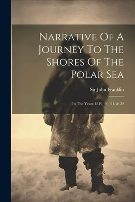 Narrative Of A Journey To The Shores Of The Polar Sea: In The Years 1819, 20, 21, & 22 by Franklin, John