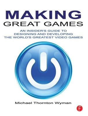 Making Great Games: An Insider's Guide to Designing and Developing the World's Greatest Games by Wyman, Michael