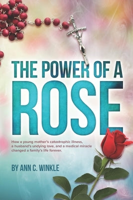 The Power of a Rose: How a young mother's catastrophic illness, a husband's undying love, and a medical miracle changed a family's life forever. by Winkle, Ann C.