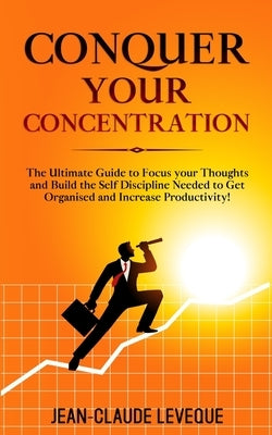 Conquer your Concentration: The Ultimate Guide to Focus your Thoughts and Build the Self Discipline Needed to Get Organised and Increase Productivity! by Leveque, Jean-Claude