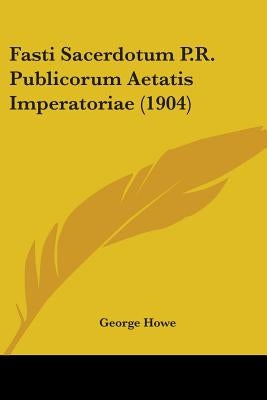 Fasti Sacerdotum P.R. Publicorum Aetatis Imperatoriae (1904) by Howe, George
