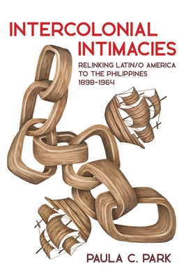Intercolonial Intimacies: Relinking Latin/O America to the Philippines, 1898-1964 by Park, Paula C.