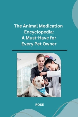 The Animal Medication Encyclopedia: A Must-Have for Every Pet Owner by Rose
