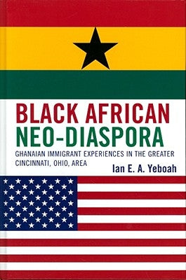 Black African Neo-Diaspora: Ghanaian Immigrant Experiences in the Greater Cincinnati, Ohio, Area by Yeboah, Ian E. a.
