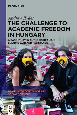 The Challenge to Academic Freedom in Hungary: A Case Study in Authoritarianism, Culture War and Resistance by Ryder, Andrew
