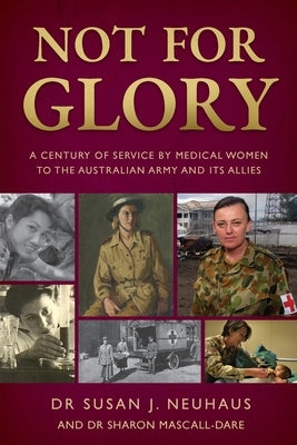 Not for Glory: A century of service by medical women to the Australian Army and its Allies by Neuhaus, Susan