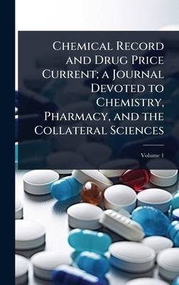 Chemical Record and Drug Price Current; a Journal Devoted to Chemistry, Pharmacy, and the Collateral Sciences by 