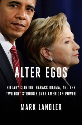 Alter Egos: Hillary Clinton, Barack Obama, and the Twilight Struggle Over American Power by Landler, Mark