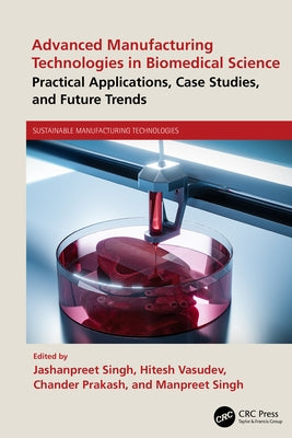 Advanced Manufacturing Technologies in Biomedical Science: Practical Applications, Case Studies, and Future Trends by Singh, Jashanpreet