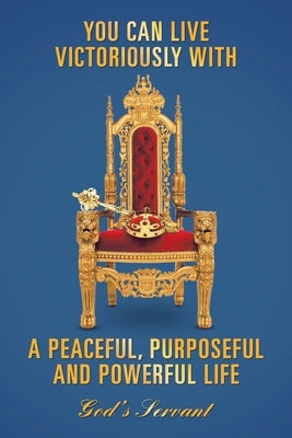 You Can Live Victoriously with a Peaceful, Purposeful and Powerful Life by God's Servant