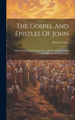 The Gospel And Epistles Of John: With Notes, Critical, Explanatory, And Practical, Designed For Both Pastors And People by Cowles, Henry