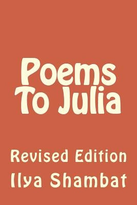 Poems To Julia: Revised Edition by Shambat, Ilya B.
