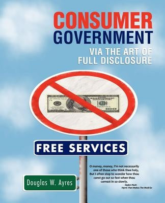 Consumer Government: Via the Art of Full Disclosure by Ayres, Douglas W.