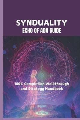 Synduality: ECHO OF ADA GUIDE: 100% Completion Walkthrough and Strategy Handbook by Hills, Becky C.