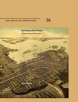 Defeating The U-Boat: Inventing Antisubmarine Warfare (Naval War College Press Newport Papers, Number 36) by Breemer, Jan S.