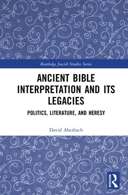 Ancient Bible Interpretation and its Legacies: Politics, Literature, and Heresy by Aberbach, David