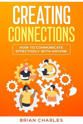 Creating Connections: How to Communicate Effectively With Anyone by Charles, Brian