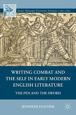 Writing Combat and the Self in Early Modern English Literature: The Pen and the Sword by Feather, Jennifer
