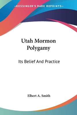 Utah Mormon Polygamy: Its Belief And Practice by Smith, Elbert A.