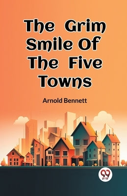The Grim Smile Of The Five Towns by Bennett, Arnold