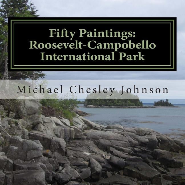 Fifty Paintings: Roosevelt-Campobello International Park: Celebrating the Park's 50th Anniversary by Johnson, Michael Chesley
