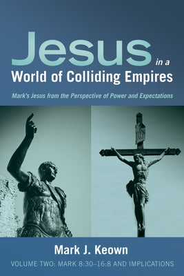 Jesus in a World of Colliding Empires, Volume Two: Mark 8:30-16:8 and Implications by Keown, Mark J.