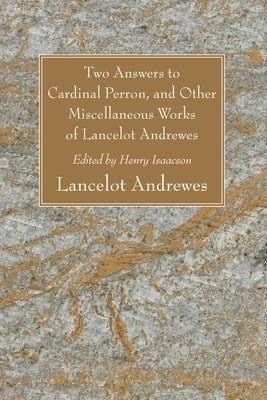 Two Answers to Cardinal Perron, and Other Miscellaneous Works of Lancelot Andrewes, Sometime Lord Bishop of Winchester by Andrewes, Lancelot